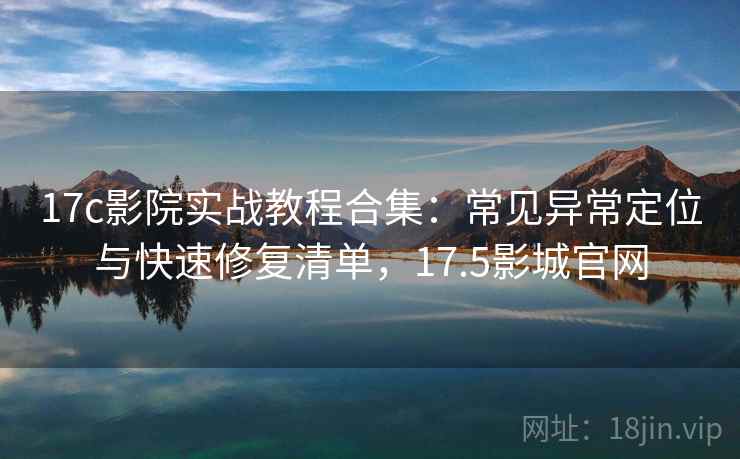 17c影院实战教程合集：常见异常定位与快速修复清单，17.5影城官网  第1张