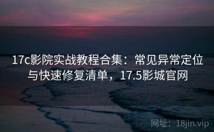17c影院实战教程合集：常见异常定位与快速修复清单，17.5影城官网  第2张