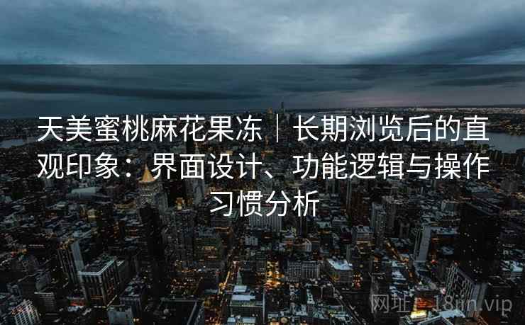 天美蜜桃麻花果冻｜长期浏览后的直观印象：界面设计、功能逻辑与操作习惯分析  第2张