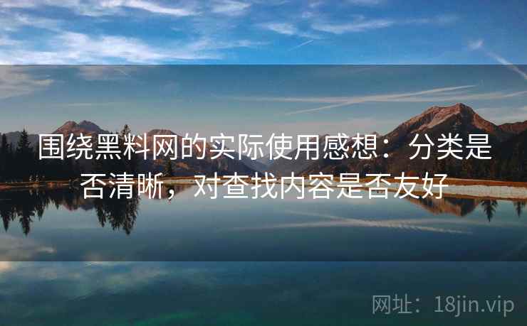围绕黑料网的实际使用感想：分类是否清晰，对查找内容是否友好  第2张