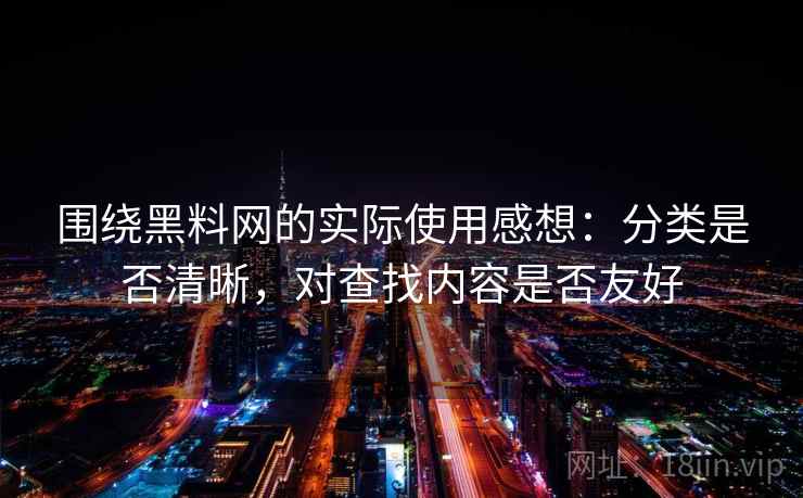 围绕黑料网的实际使用感想：分类是否清晰，对查找内容是否友好  第1张