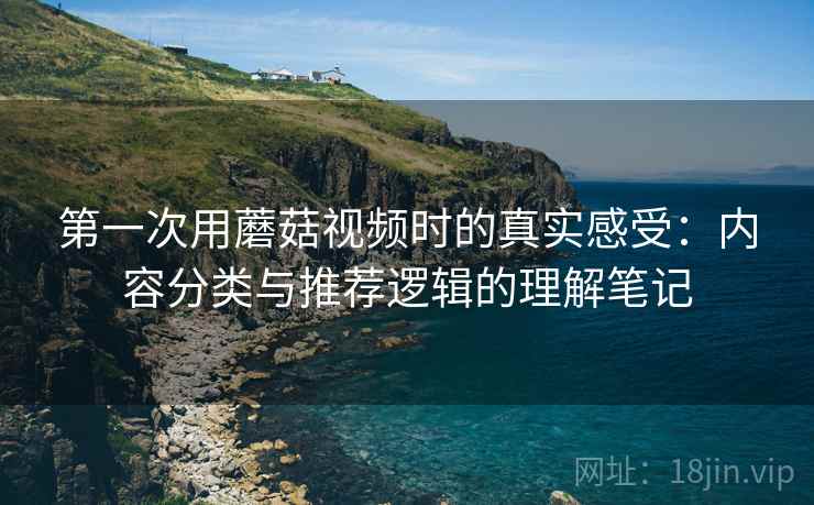 第一次用蘑菇视频时的真实感受：内容分类与推荐逻辑的理解笔记  第1张