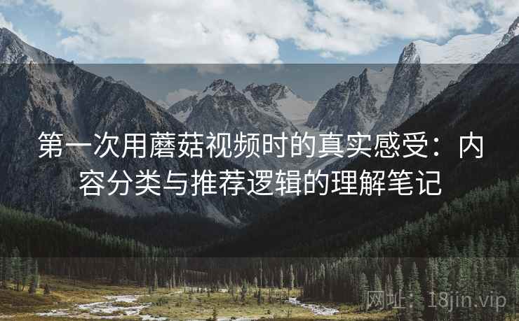 第一次用蘑菇视频时的真实感受：内容分类与推荐逻辑的理解笔记  第2张