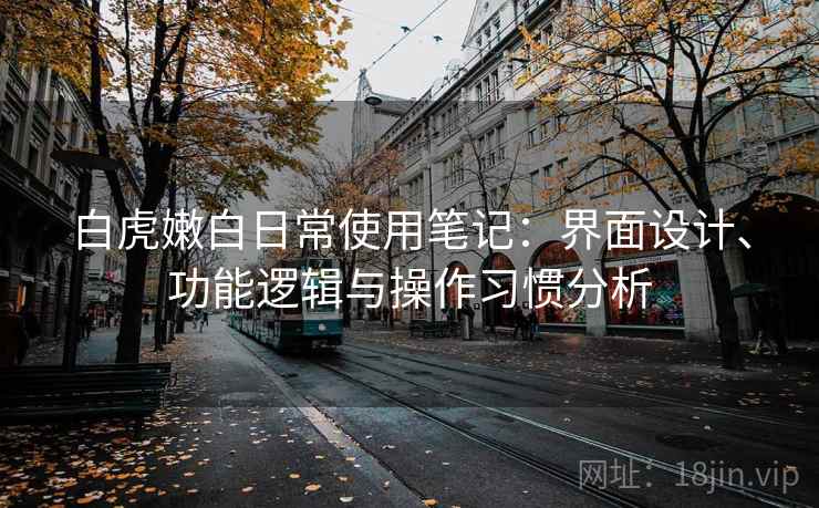 白虎嫩白日常使用笔记：界面设计、功能逻辑与操作习惯分析  第1张