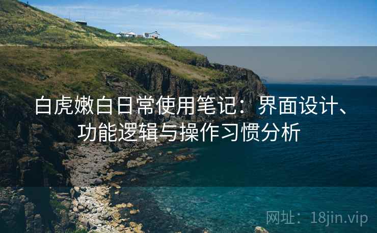 白虎嫩白日常使用笔记：界面设计、功能逻辑与操作习惯分析  第2张