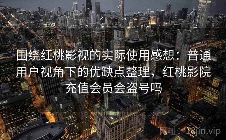 围绕红桃影视的实际使用感想：普通用户视角下的优缺点整理，红桃影院充值会员会盗号吗  第1张