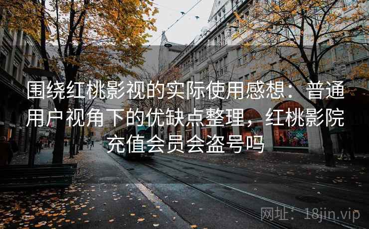 围绕红桃影视的实际使用感想：普通用户视角下的优缺点整理，红桃影院充值会员会盗号吗  第2张