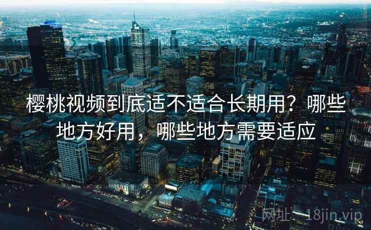 樱桃视频到底适不适合长期用？哪些地方好用，哪些地方需要适应  第1张
