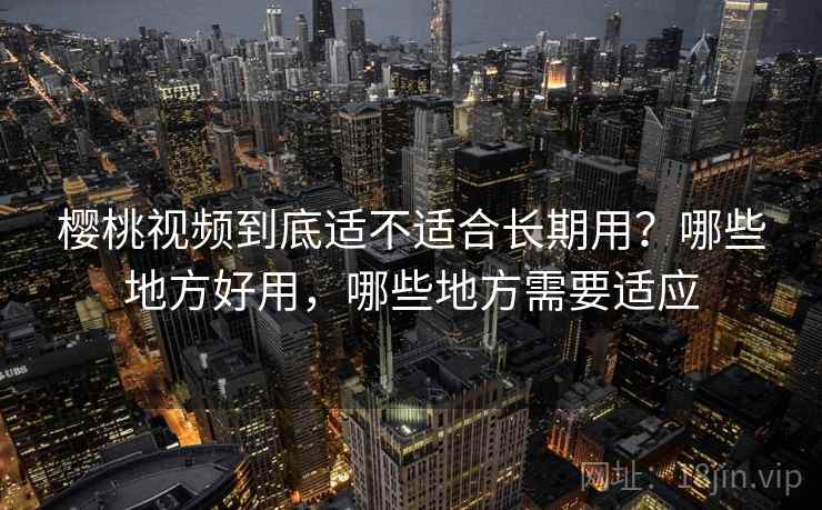 樱桃视频到底适不适合长期用？哪些地方好用，哪些地方需要适应  第2张