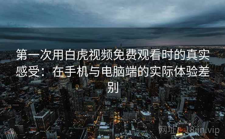 第一次用白虎视频免费观看时的真实感受：在手机与电脑端的实际体验差别  第2张