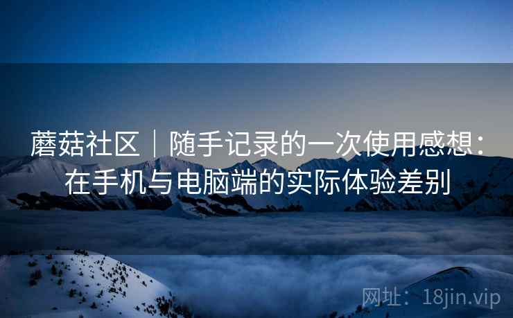 蘑菇社区｜随手记录的一次使用感想：在手机与电脑端的实际体验差别  第1张