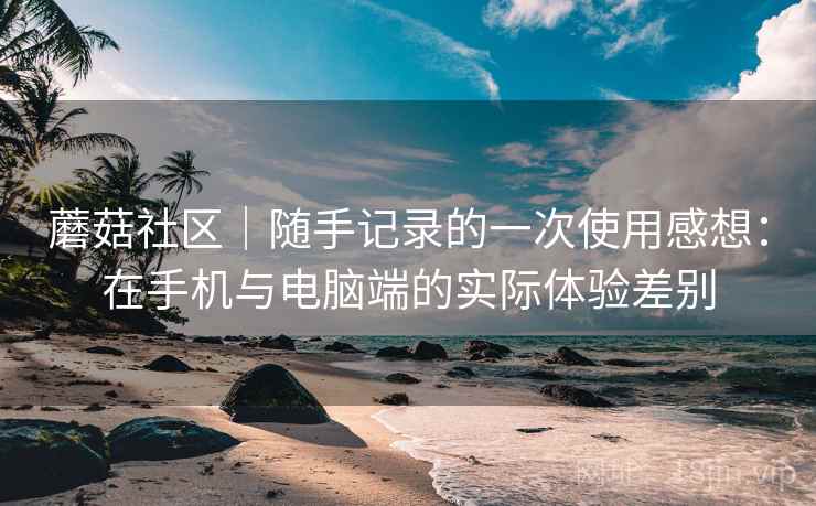 蘑菇社区｜随手记录的一次使用感想：在手机与电脑端的实际体验差别  第2张