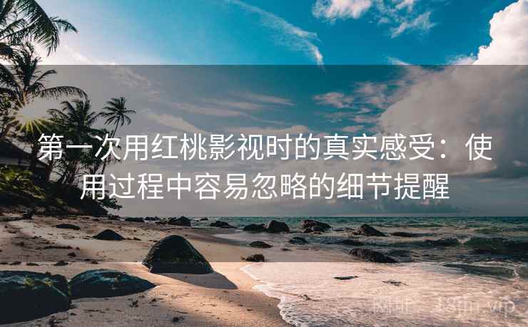 第一次用红桃影视时的真实感受：使用过程中容易忽略的细节提醒  第2张