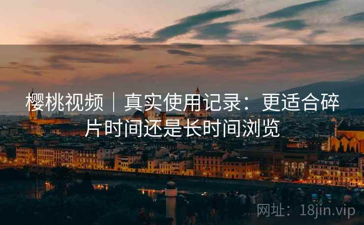 樱桃视频｜真实使用记录：更适合碎片时间还是长时间浏览  第2张