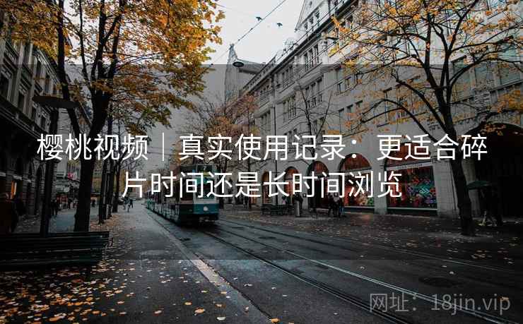 樱桃视频｜真实使用记录：更适合碎片时间还是长时间浏览  第1张