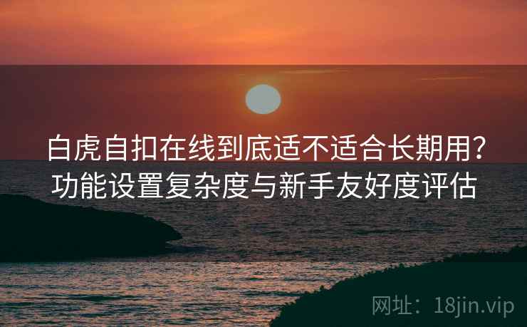 白虎自扣在线到底适不适合长期用？功能设置复杂度与新手友好度评估  第2张