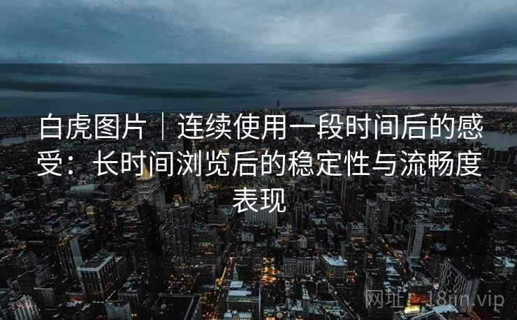 白虎图片｜连续使用一段时间后的感受：长时间浏览后的稳定性与流畅度表现  第2张