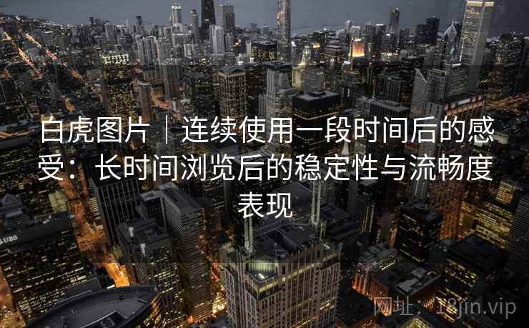 白虎图片｜连续使用一段时间后的感受：长时间浏览后的稳定性与流畅度表现  第1张