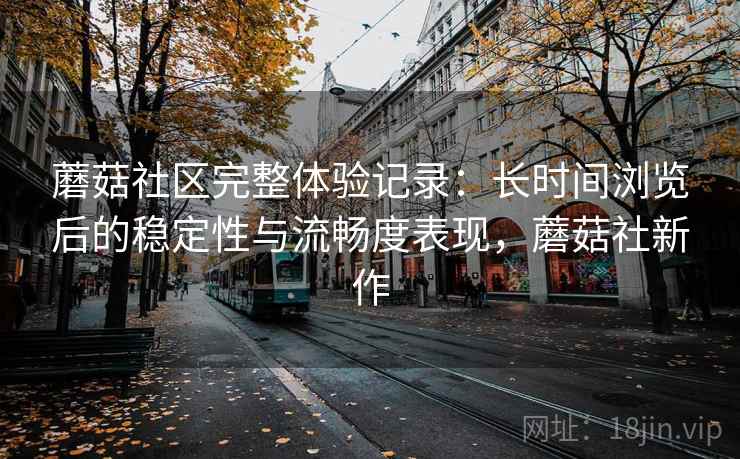 蘑菇社区完整体验记录：长时间浏览后的稳定性与流畅度表现，蘑菇社新作  第2张