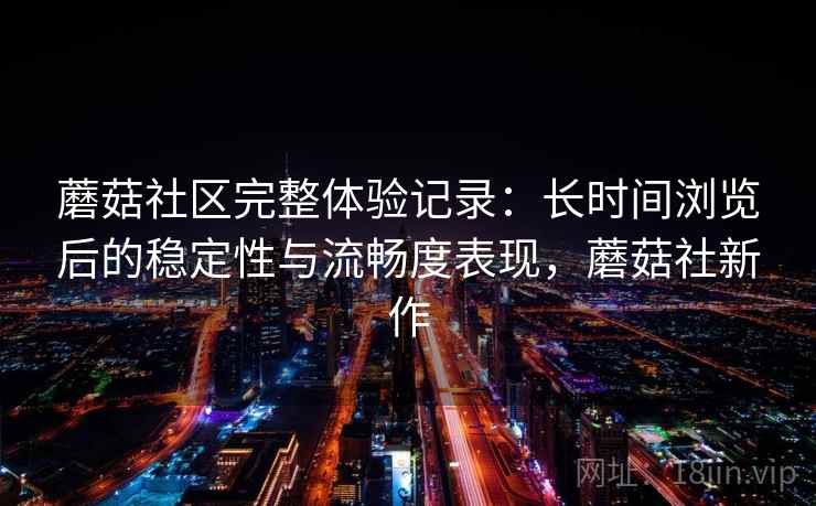 蘑菇社区完整体验记录：长时间浏览后的稳定性与流畅度表现，蘑菇社新作  第1张