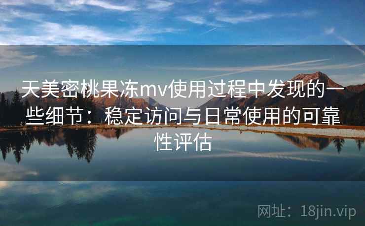 天美密桃果冻mv使用过程中发现的一些细节：稳定访问与日常使用的可靠性评估  第1张
