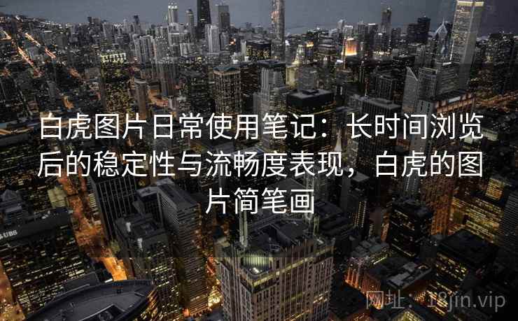 白虎图片日常使用笔记：长时间浏览后的稳定性与流畅度表现，白虎的图片简笔画  第1张