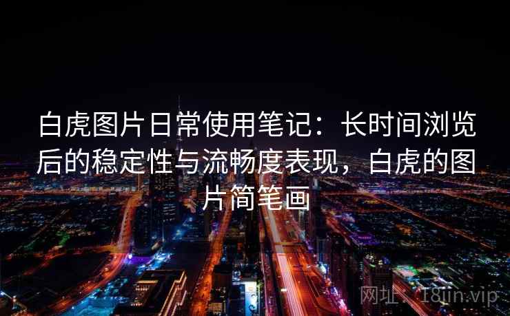 白虎图片日常使用笔记：长时间浏览后的稳定性与流畅度表现，白虎的图片简笔画  第2张