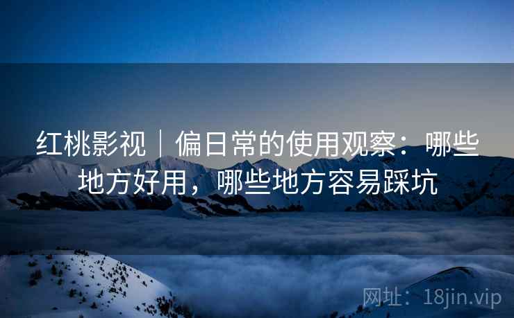 红桃影视｜偏日常的使用观察：哪些地方好用，哪些地方容易踩坑  第2张