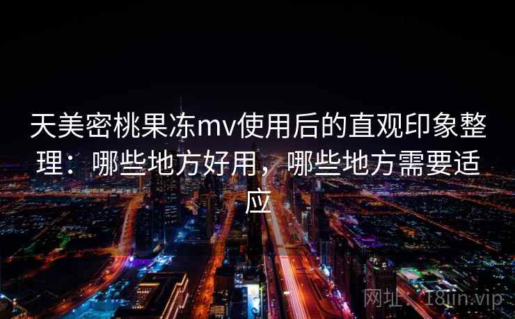 天美密桃果冻mv使用后的直观印象整理：哪些地方好用，哪些地方需要适应  第2张