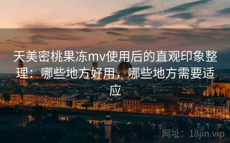 天美密桃果冻mv使用后的直观印象整理：哪些地方好用，哪些地方需要适应  第1张