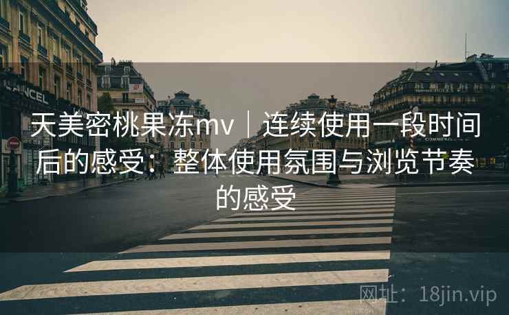 天美密桃果冻mv｜连续使用一段时间后的感受：整体使用氛围与浏览节奏的感受  第1张
