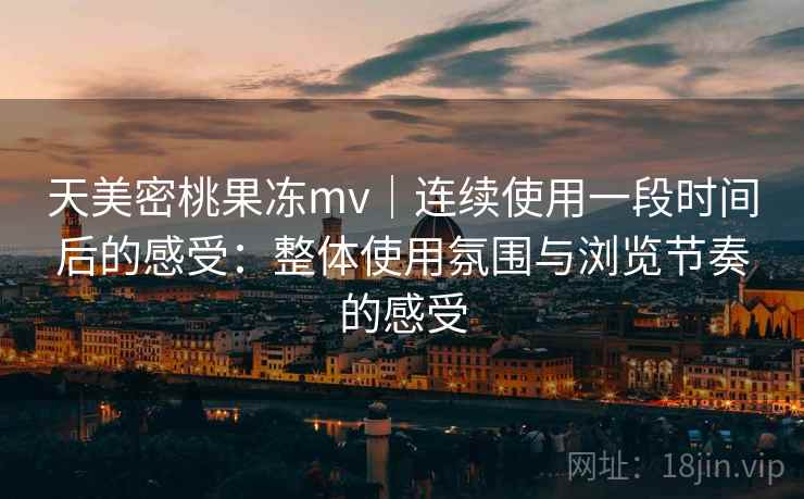 天美密桃果冻mv｜连续使用一段时间后的感受：整体使用氛围与浏览节奏的感受  第2张