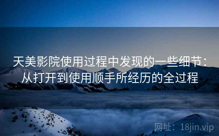 天美影院使用过程中发现的一些细节：从打开到使用顺手所经历的全过程  第1张