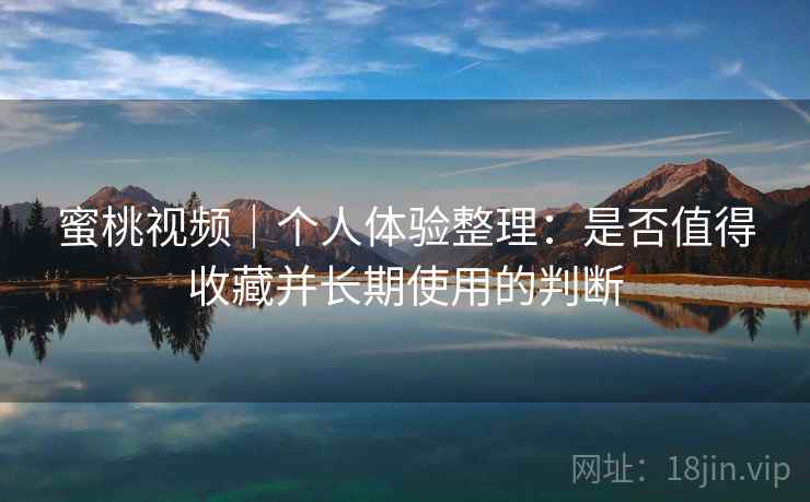 蜜桃视频｜个人体验整理：是否值得收藏并长期使用的判断  第2张