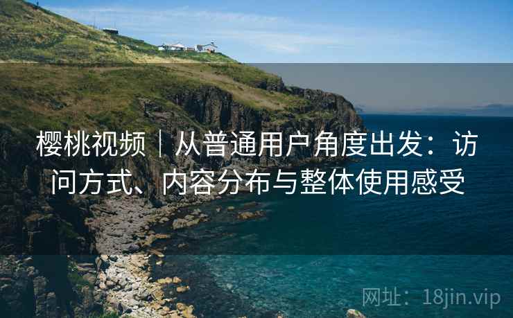 樱桃视频｜从普通用户角度出发：访问方式、内容分布与整体使用感受  第1张