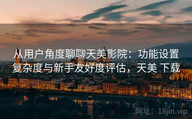 从用户角度聊聊天美影院：功能设置复杂度与新手友好度评估，天美 下载  第2张