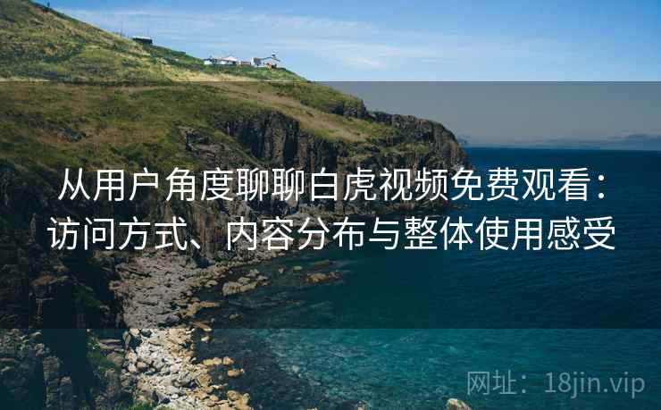 从用户角度聊聊白虎视频免费观看：访问方式、内容分布与整体使用感受  第2张