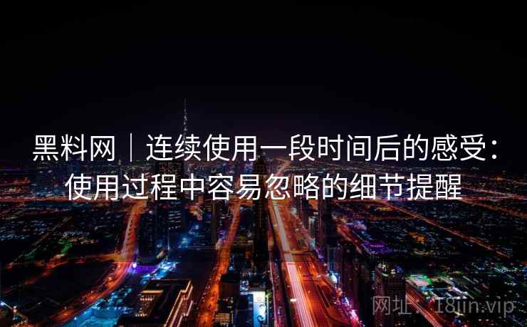 黑料网｜连续使用一段时间后的感受：使用过程中容易忽略的细节提醒  第2张