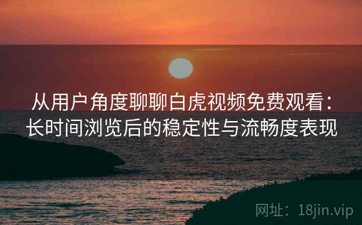 从用户角度聊聊白虎视频免费观看：长时间浏览后的稳定性与流畅度表现  第1张