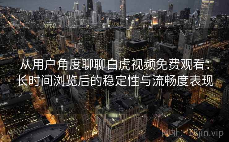 从用户角度聊聊白虎视频免费观看：长时间浏览后的稳定性与流畅度表现  第2张