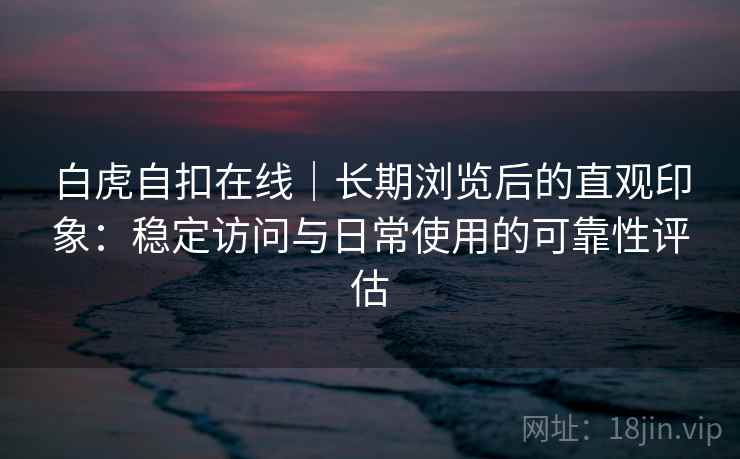 白虎自扣在线｜长期浏览后的直观印象：稳定访问与日常使用的可靠性评估  第2张