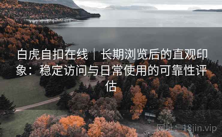 白虎自扣在线｜长期浏览后的直观印象：稳定访问与日常使用的可靠性评估  第1张
