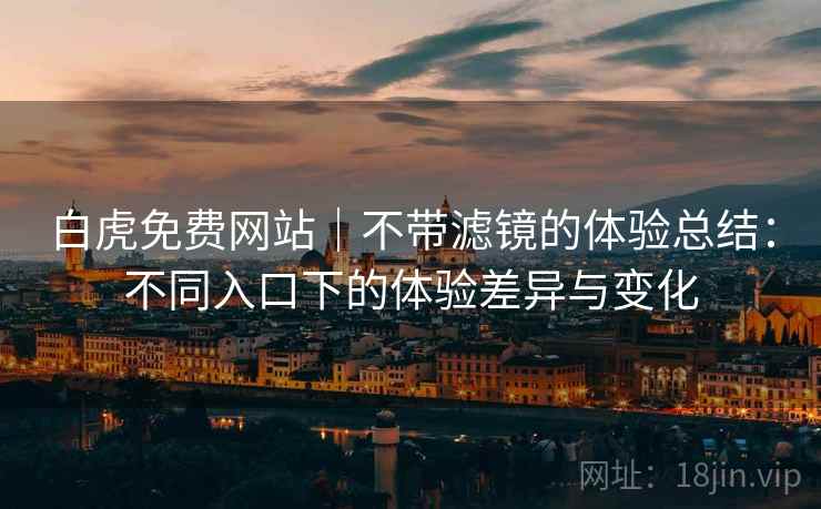 白虎免费网站｜不带滤镜的体验总结：不同入口下的体验差异与变化  第1张
