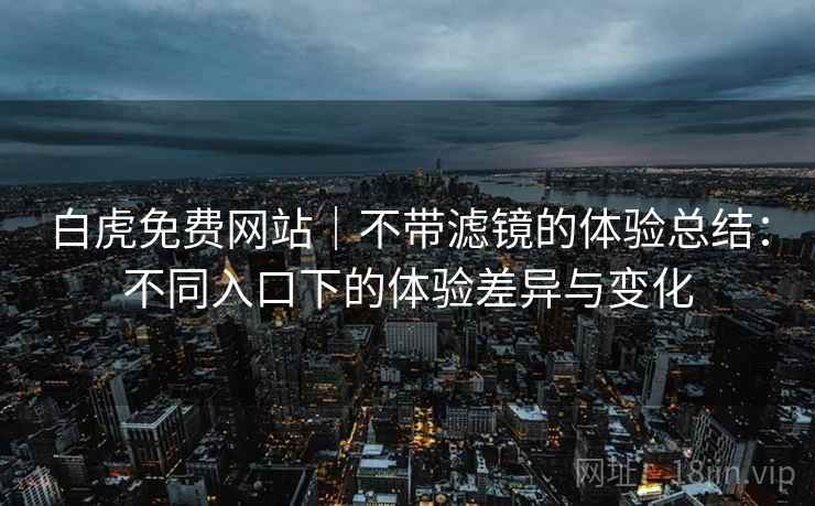 白虎免费网站｜不带滤镜的体验总结：不同入口下的体验差异与变化  第2张