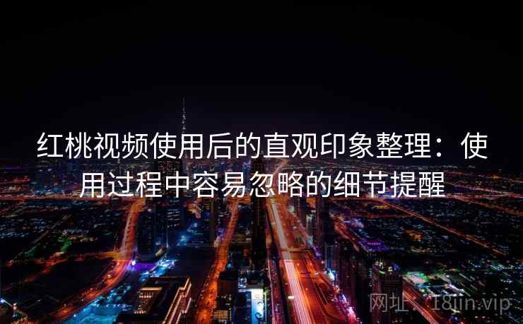 红桃视频使用后的直观印象整理：使用过程中容易忽略的细节提醒  第1张