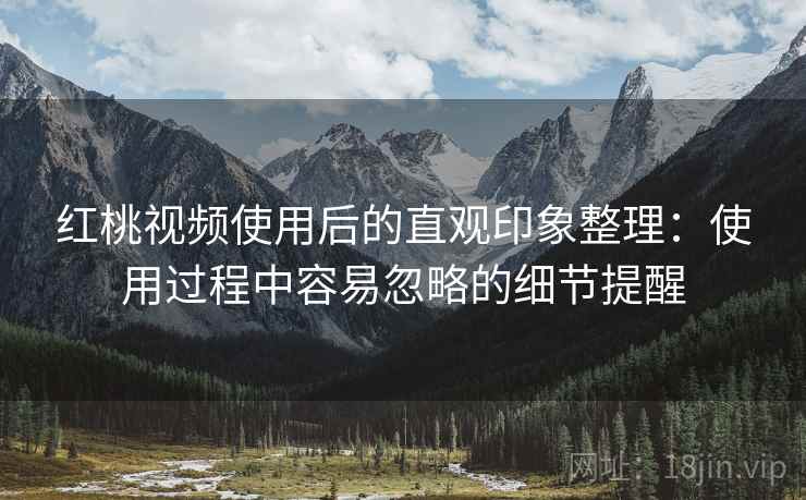红桃视频使用后的直观印象整理：使用过程中容易忽略的细节提醒  第2张