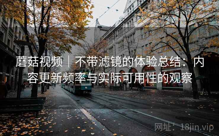 蘑菇视频｜不带滤镜的体验总结：内容更新频率与实际可用性的观察  第2张
