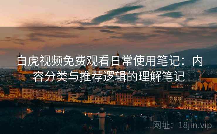 白虎视频免费观看日常使用笔记：内容分类与推荐逻辑的理解笔记  第2张