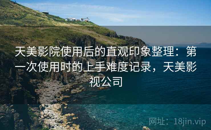 天美影院使用后的直观印象整理：第一次使用时的上手难度记录，天美影视公司  第2张