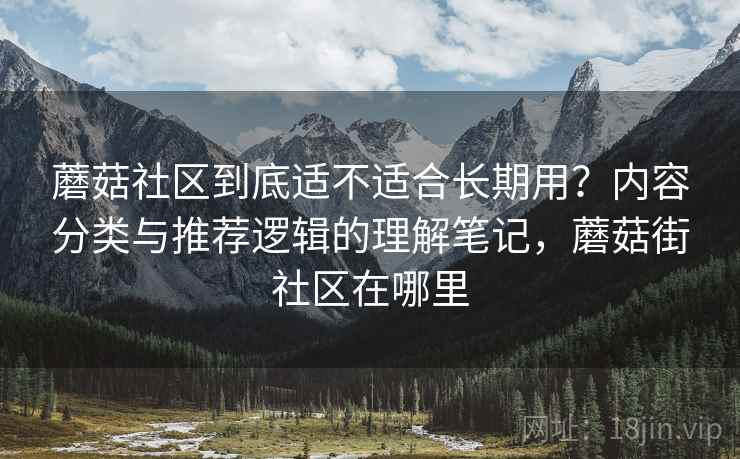 蘑菇社区到底适不适合长期用？内容分类与推荐逻辑的理解笔记，蘑菇街社区在哪里  第2张
